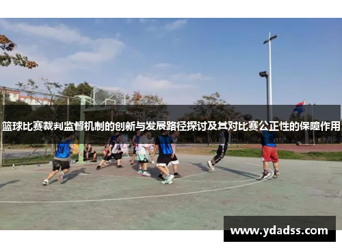 篮球比赛裁判监督机制的创新与发展路径探讨及其对比赛公正性的保障作用