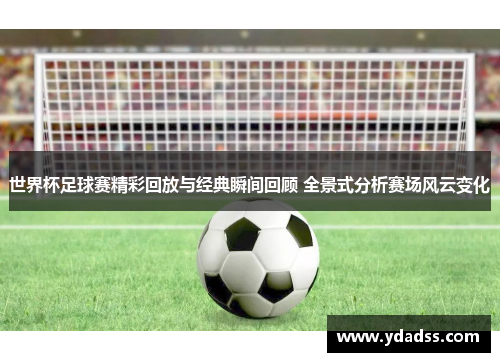 世界杯足球赛精彩回放与经典瞬间回顾 全景式分析赛场风云变化