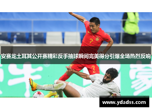 安赛龙土耳其公开赛精彩反手抽球瞬间完美得分引爆全场热烈反响