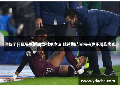 巴黎圣日耳曼新援加盟引发热议 球迷期待其带来更多精彩表现