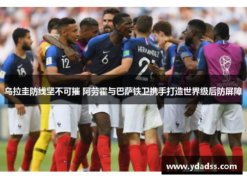 乌拉圭防线坚不可摧 阿劳霍与巴萨铁卫携手打造世界级后防屏障