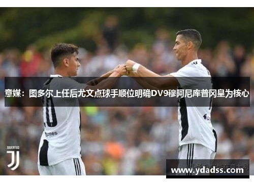 意媒：图多尔上任后尤文点球手顺位明确DV9穆阿尼库普冈皇为核心