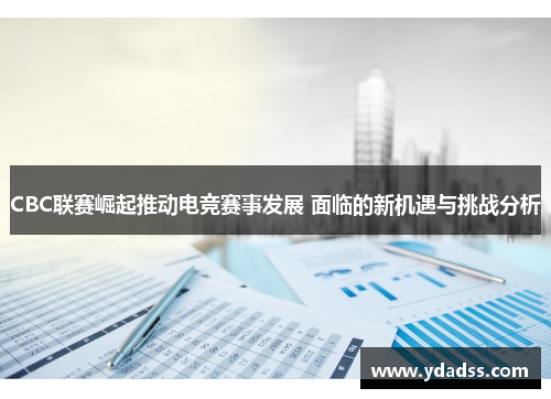 CBC联赛崛起推动电竞赛事发展 面临的新机遇与挑战分析