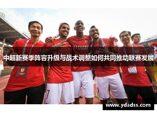 中超新赛季阵容升级与战术调整如何共同推动联赛发展