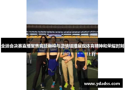 全运会决赛直播聚焦竞技巅峰与激情碰撞展现体育精神和荣耀时刻