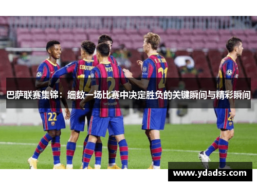 巴萨联赛集锦：细数一场比赛中决定胜负的关键瞬间与精彩瞬间