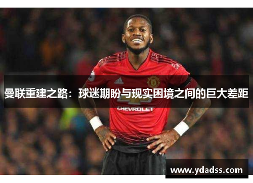 曼联重建之路:球迷期盼与现实困境之间的巨大差距