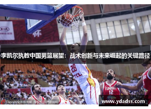 李凯尔执教中国男篮展望:战术创新与未来崛起的关键路径