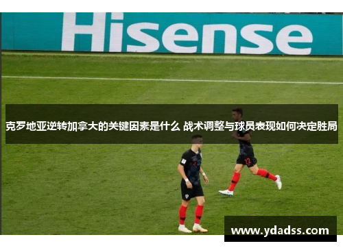 克罗地亚逆转加拿大的关键因素是什么 战术调整与球员表现如何决定胜局