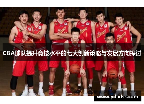 CBA球队提升竞技水平的七大创新策略与发展方向探讨