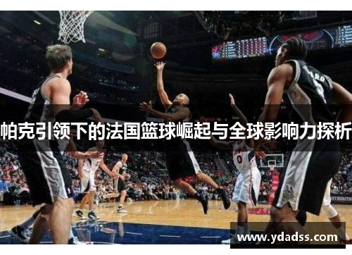 帕克引领下的法国篮球崛起与全球影响力探析
