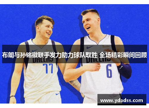 布朗与孙铭徽联手发力助力球队取胜 全场精彩瞬间回顾