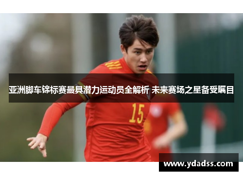 亚洲脚车锦标赛最具潜力运动员全解析 未来赛场之星备受瞩目