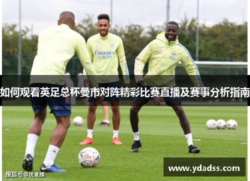如何观看英足总杯曼市对阵精彩比赛直播及赛事分析指南