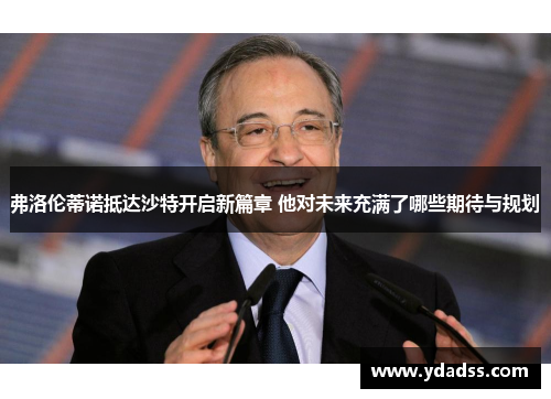 弗洛伦蒂诺抵达沙特开启新篇章 他对未来充满了哪些期待与规划
