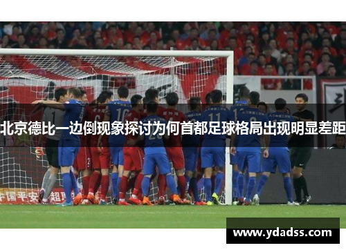 北京德比一边倒现象探讨为何首都足球格局出现明显差距