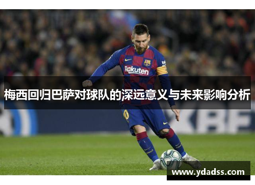 梅西回归巴萨对球队的深远意义与未来影响分析