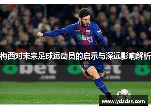 梅西对未来足球运动员的启示与深远影响解析