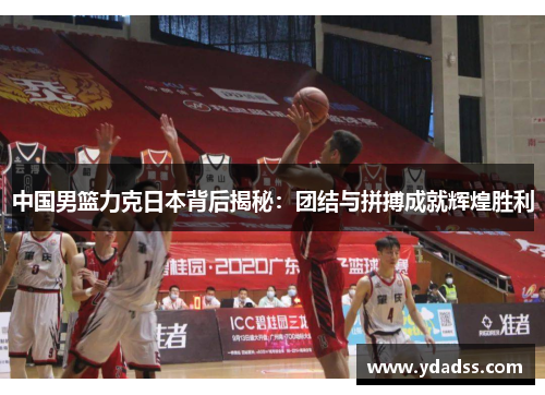 中国男篮力克日本背后揭秘：团结与拼搏成就辉煌胜利