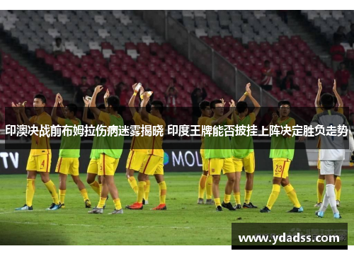 印澳决战前布姆拉伤病迷雾揭晓 印度王牌能否披挂上阵决定胜负走势