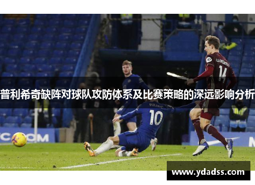 普利希奇缺阵对球队攻防体系及比赛策略的深远影响分析