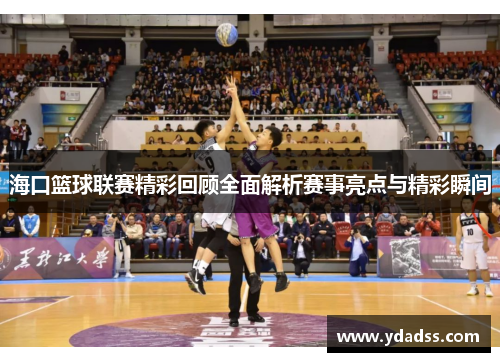 海口篮球联赛精彩回顾全面解析赛事亮点与精彩瞬间
