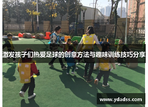 激发孩子们热爱足球的创意方法与趣味训练技巧分享