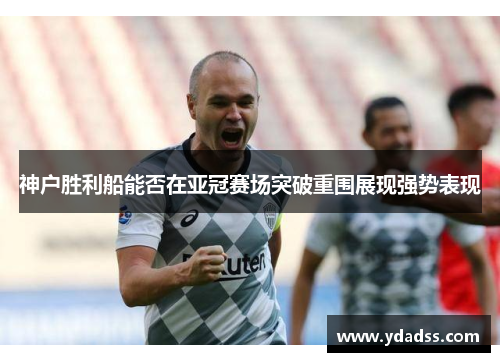 神户胜利船能否在亚冠赛场突破重围展现强势表现