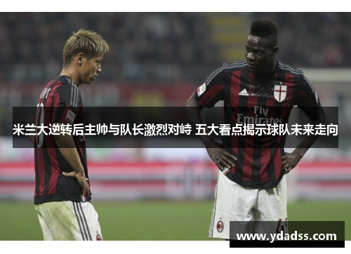 米兰大逆转后主帅与队长激烈对峙 五大看点揭示球队未来走向