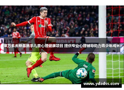 莱万多夫斯基携手儿童心理健康项目 提供专业心理辅导助力青少年成长 莱万多夫斯基携手儿童心理健康项目 提供专业心理辅导助力青少年成长