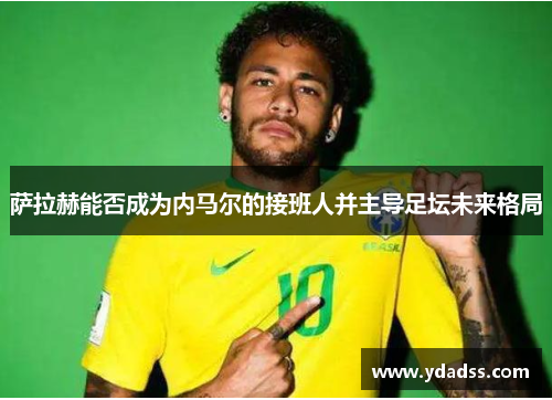 萨拉赫能否成为内马尔的接班人并主导足坛未来格局 萨拉赫能否成为内马尔的接班人并主导足坛未来格局