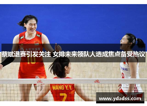 蔡斌退赛引发关注 女排未来领队人选成焦点备受热议 蔡斌退赛引发关注 女排未来领队人选成焦点备受热议