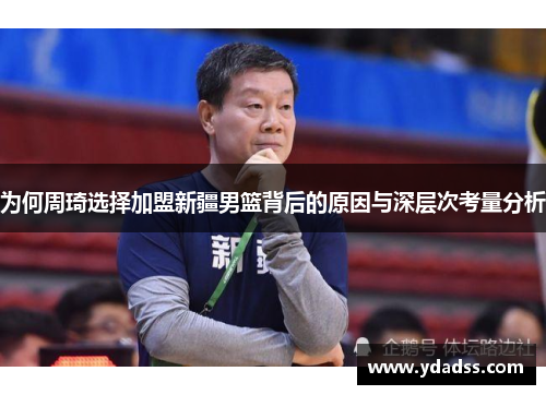 为何周琦选择加盟新疆男篮背后的原因与深层次考量分析 为何周琦选择加盟新疆男篮背后的原因与深层次考量分析