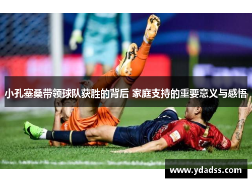 小孔塞桑带领球队获胜的背后 家庭支持的重要意义与感悟 小孔塞桑带领球队获胜的背后 家庭支持的重要意义与感悟