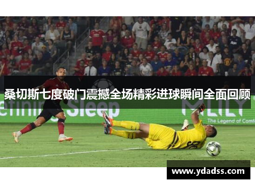 桑切斯七度破门震撼全场精彩进球瞬间全面回顾