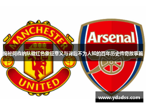 揭秘阿森纳队徽红色象征意义与背后不为人知的百年历史传奇故事篇 揭秘阿森纳队徽红色象征意义与背后不为人知的百年历史传奇故事篇