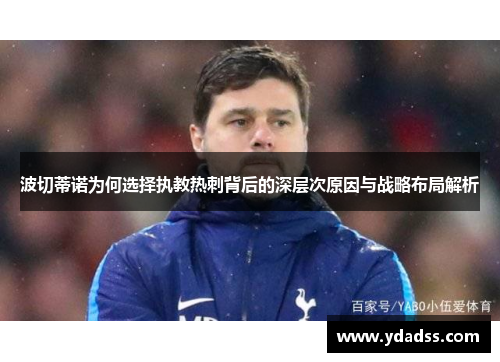 波切蒂诺为何选择执教热刺背后的深层次原因与战略布局解析 波切蒂诺为何选择执教热刺背后的深层次原因与战略布局解析
