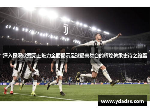 深入探索欧冠无上魅力全面揭示足球最高舞台的辉煌传承史诗之路篇