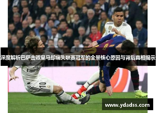 深度解析巴萨击败皇马却痛失联赛冠军的全景核心原因与背后真相揭示 深度解析巴萨击败皇马却痛失联赛冠军的全景核心原因与背后真相揭示